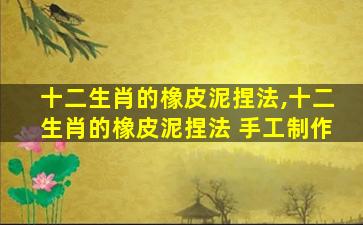 十二生肖的橡皮泥捏法,十二生肖的橡皮泥捏法 手工制作